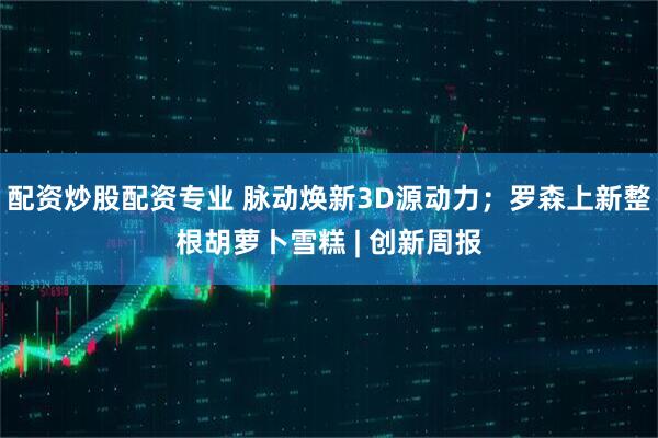 配资炒股配资专业 脉动焕新3D源动力；罗森上新整根胡萝卜雪糕 | 创新周报