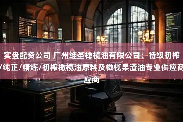 实盘配资公司 广州维圣橄榄油有限公司：特级初榨/纯正/精炼/初榨橄榄油原料及橄榄果渣油专业供应商