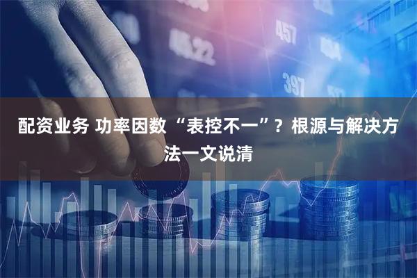 配资业务 功率因数 “表控不一”？根源与解决方法一文说清