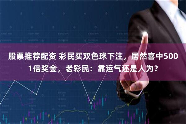 股票推荐配资 彩民买双色球下注，居然喜中5001倍奖金，老彩民：靠运气还是人为？