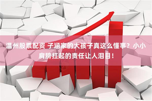 温州股票配资 子涵家的大孩子真这么懂事？小小肩膀扛起的责任让人泪目！