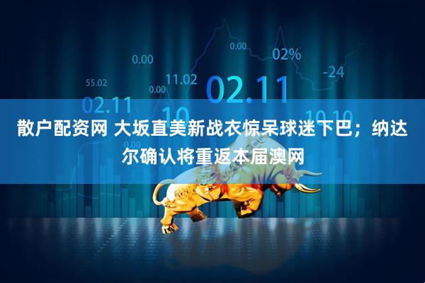 散户配资网 大坂直美新战衣惊呆球迷下巴；纳达尔确认将重返本届澳网