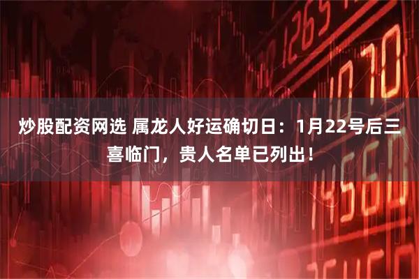 炒股配资网选 属龙人好运确切日：1月22号后三喜临门，贵人名单已列出！