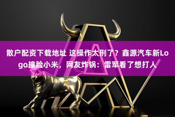 散户配资下载地址 这操作太刑了？鑫源汽车新Logo撞脸小米，网友炸锅：雷军看了想打人