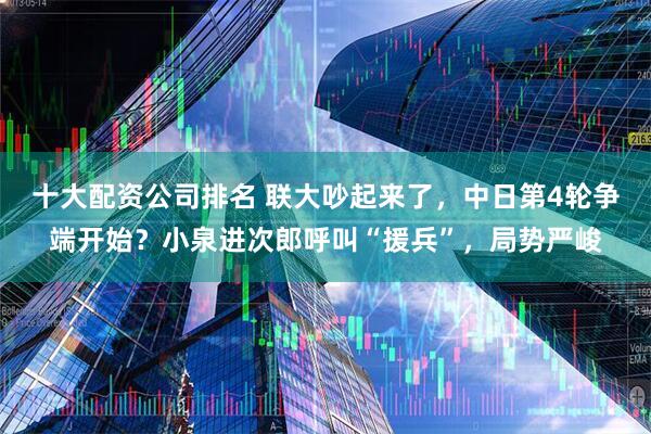 十大配资公司排名 联大吵起来了，中日第4轮争端开始？小泉进次郎呼叫“援兵”，局势严峻