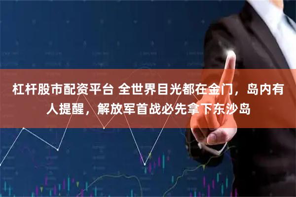 杠杆股市配资平台 全世界目光都在金门，岛内有人提醒，解放军首战必先拿下东沙岛