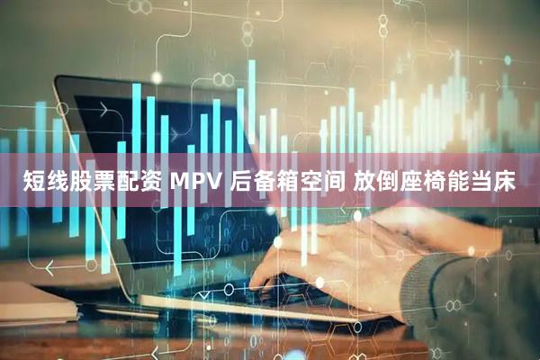 短线股票配资 MPV 后备箱空间 放倒座椅能当床
