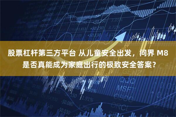 股票杠杆第三方平台 从儿童安全出发，问界 M8 是否真能成为家庭出行的极致安全答案？