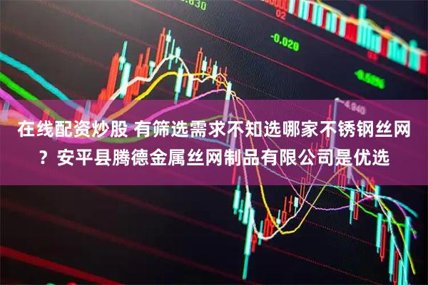 在线配资炒股 有筛选需求不知选哪家不锈钢丝网？安平县腾德金属丝网制品有限公司是优选