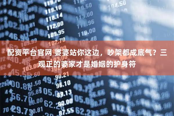 配资平台官网 婆婆站你这边，吵架都成底气？三观正的婆家才是婚姻的护身符