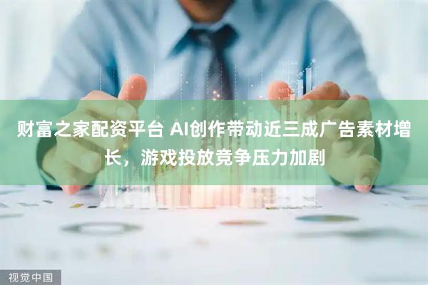 财富之家配资平台 AI创作带动近三成广告素材增长，游戏投放竞争压力加剧