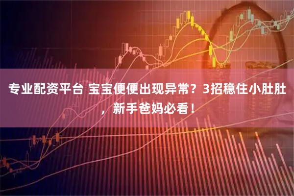 专业配资平台 宝宝便便出现异常？3招稳住小肚肚，新手爸妈必看！