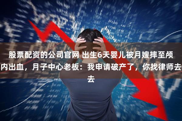 股票配资的公司官网 出生6天婴儿被月嫂摔至颅内出血，月子中心老板：我申请破产了，你找律师去