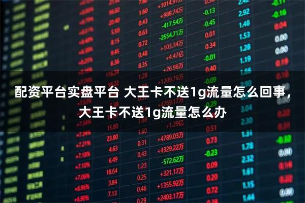 配资平台实盘平台 大王卡不送1g流量怎么回事，大王卡不送1g流量怎么办