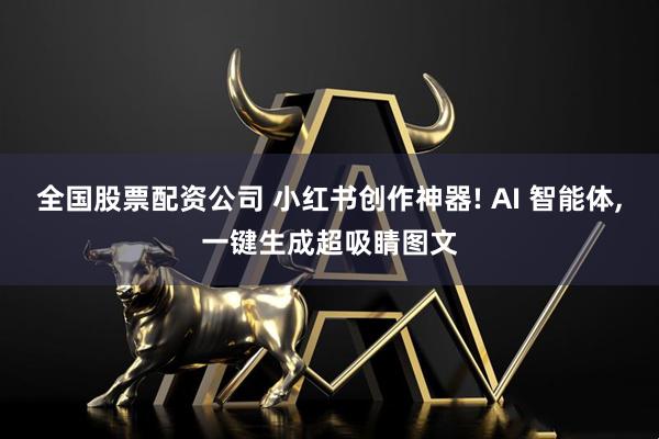 全国股票配资公司 小红书创作神器! AI 智能体,一键生成超吸睛图文