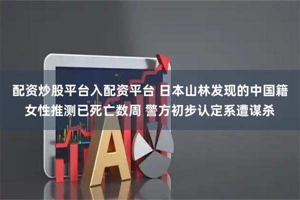 配资炒股平台入配资平台 日本山林发现的中国籍女性推测已死亡数周 警方初步认定系遭谋杀