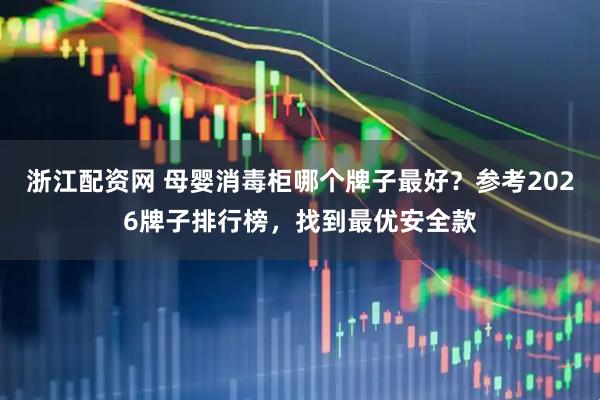 浙江配资网 母婴消毒柜哪个牌子最好？参考2026牌子排行榜，找到最优安全款