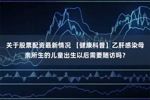 关于股票配资最新情况 【健康科普】乙肝感染母亲所生的儿童出生以后需要随访吗？