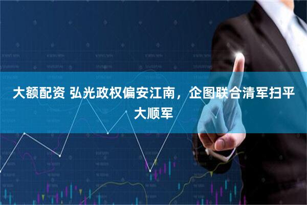 大额配资 弘光政权偏安江南，企图联合清军扫平大顺军