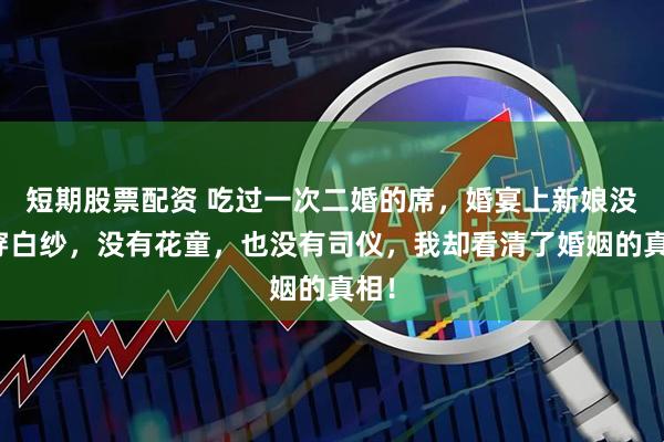短期股票配资 吃过一次二婚的席，婚宴上新娘没有穿白纱，没有花童，也没有司仪，我却看清了婚姻的真相！