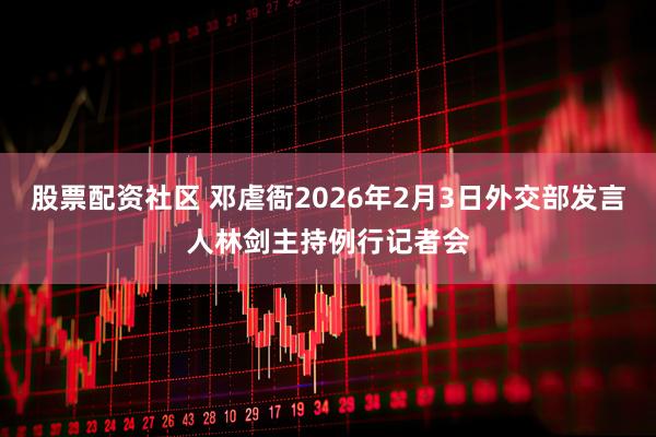 股票配资社区 邓虐衙2026年2月3日外交部发言人林剑主持例行记者会