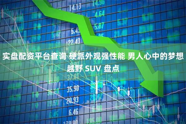 实盘配资平台查询 硬派外观强性能 男人心中的梦想越野 SUV 盘点