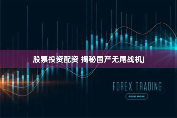 股票投资配资 揭秘国产无尾战机J