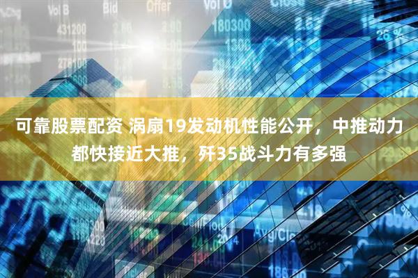 可靠股票配资 涡扇19发动机性能公开，中推动力都快接近大推，歼35战斗力有多强