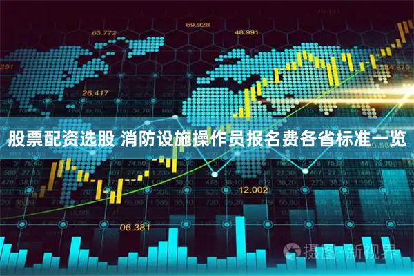 股票配资选股 消防设施操作员报名费各省标准一览