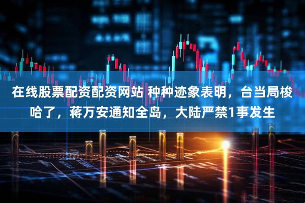 在线股票配资配资网站 种种迹象表明，台当局梭哈了，蒋万安通知全岛，大陆严禁1事发生