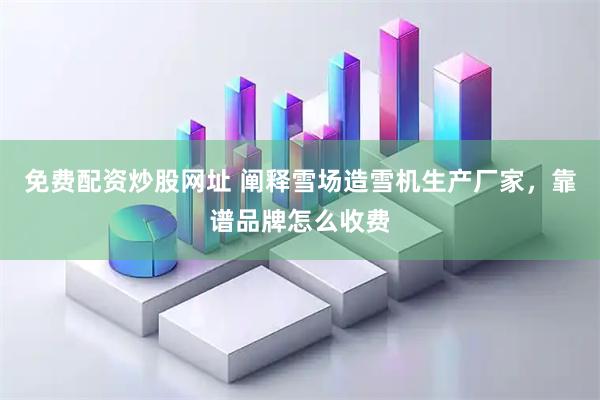 免费配资炒股网址 阐释雪场造雪机生产厂家，靠谱品牌怎么收费