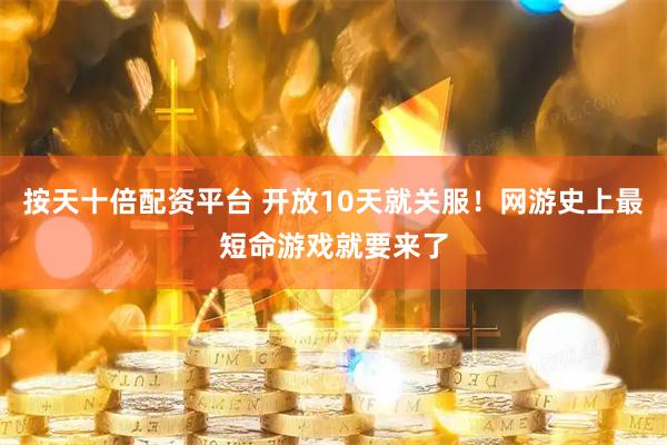 按天十倍配资平台 开放10天就关服！网游史上最短命游戏就要来了