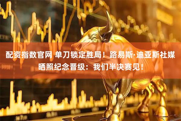 配资指数官网 单刀锁定胜局！路易斯·迪亚斯社媒晒照纪念晋级：我们半决赛见！