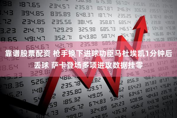 靠谱股票配资 枪手换下进球功臣马杜埃凯1分钟后丢球 萨卡登场多项进攻数据挂零