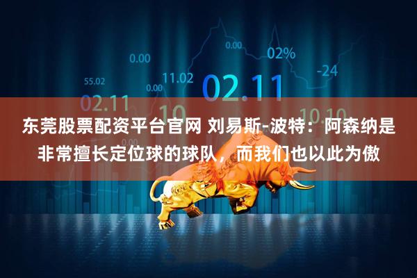 东莞股票配资平台官网 刘易斯-波特：阿森纳是非常擅长定位球的球队，而我们也以此为傲