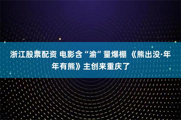 浙江股票配资 电影含“渝”量爆棚 《熊出没·年年有熊》主创来重庆了