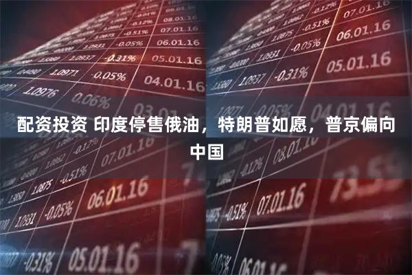 配资投资 印度停售俄油，特朗普如愿，普京偏向中国