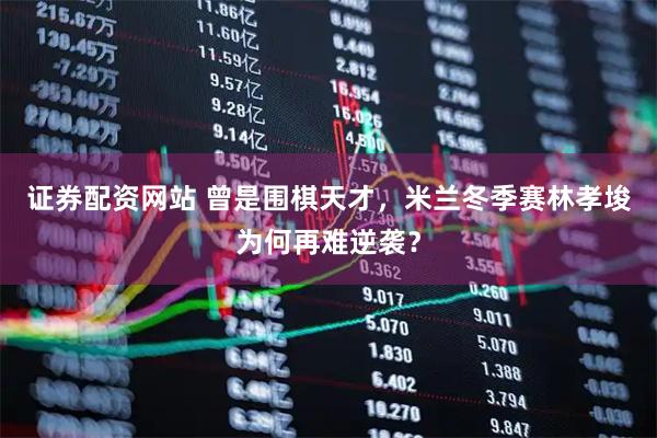 证券配资网站 曾是围棋天才，米兰冬季赛林孝埈为何再难逆袭？
