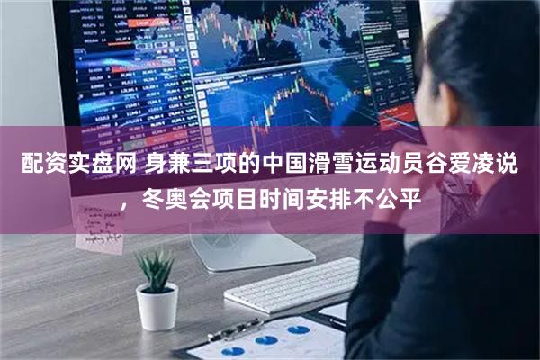 配资实盘网 身兼三项的中国滑雪运动员谷爱凌说，冬奥会项目时间安排不公平