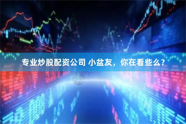 专业炒股配资公司 小盆友，你在看些么？