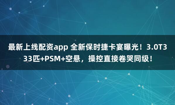 最新上线配资app 全新保时捷卡宴曝光！3.0T333匹+PSM+空悬，操控直接卷哭同级！