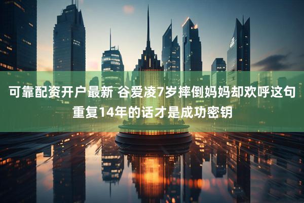 可靠配资开户最新 谷爱凌7岁摔倒妈妈却欢呼这句重复14年的话才是成功密钥
