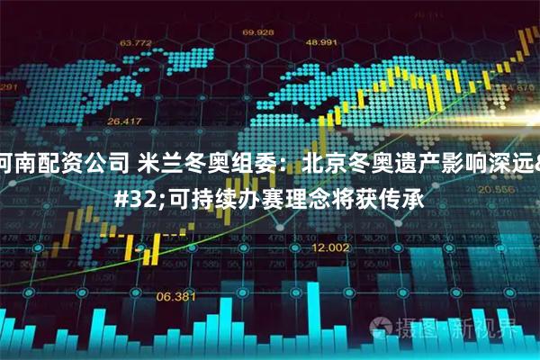 河南配资公司 米兰冬奥组委：北京冬奥遗产影响深远 可持续办赛理念将获传承