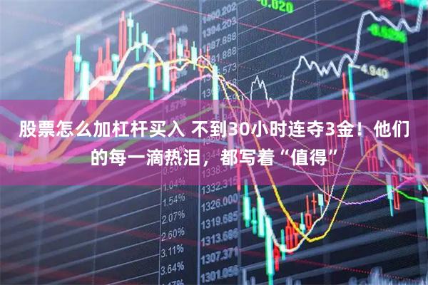 股票怎么加杠杆买入 不到30小时连夺3金！他们的每一滴热泪，都写着“值得”