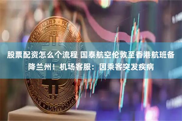 股票配资怎么个流程 国泰航空伦敦至香港航班备降兰州！机场客服：因乘客突发疾病