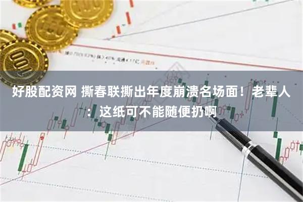 好股配资网 撕春联撕出年度崩溃名场面！老辈人：这纸可不能随便扔啊