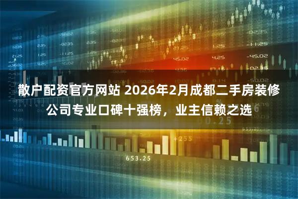 散户配资官方网站 2026年2月成都二手房装修公司专业口碑十强榜，业主信赖之选