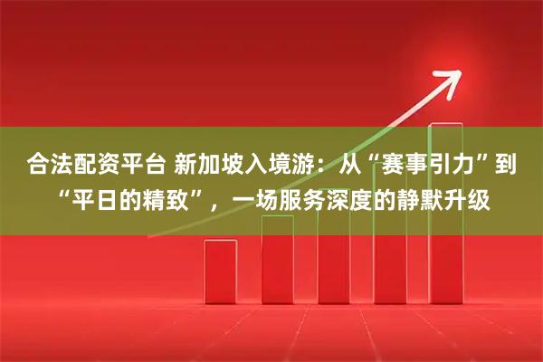 合法配资平台 新加坡入境游：从“赛事引力”到“平日的精致”，一场服务深度的静默升级