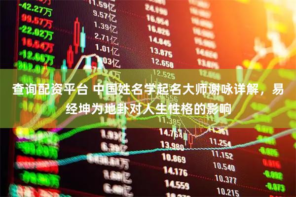 查询配资平台 中国姓名学起名大师谢咏详解，易经坤为地卦对人生性格的影响