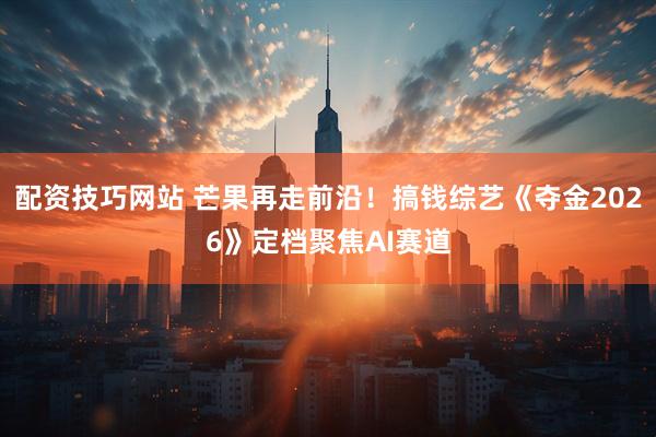 配资技巧网站 芒果再走前沿！搞钱综艺《夺金2026》定档聚焦AI赛道